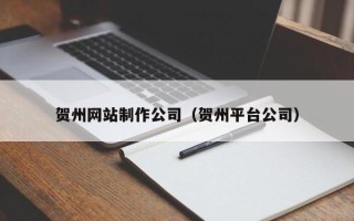 梧州贺州网站制作公司（贺州平台公司）